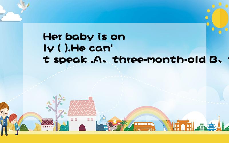 Her baby is only ( ).He can't speak .A、three-month-old B、three months old.选哪个Her baby is only ( ).He can't speak .A、three-month-old B、three months old.选哪个我觉得是A,可答案是B,为什么?（ ）The girls don't go to school __