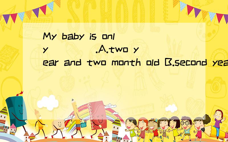 My baby is only ____.A.two year and two month old B.second year and second month youngC.two years and two months old D.second years and second months young