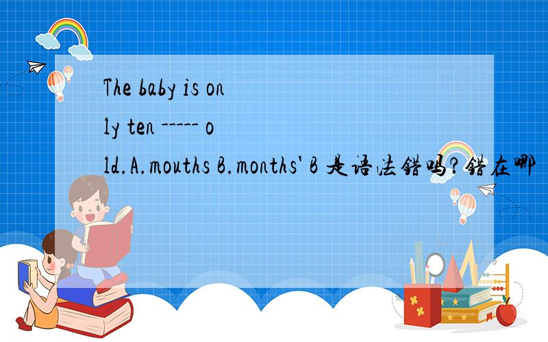 The baby is only ten ----- old.A.mouths B.months' B 是语法错吗？错在哪