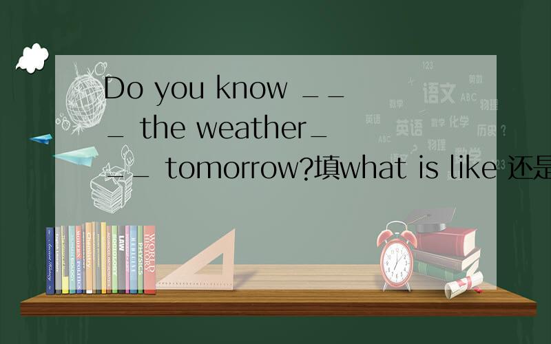 Do you know ___ the weather___ tomorrow?填what is like 还是how is