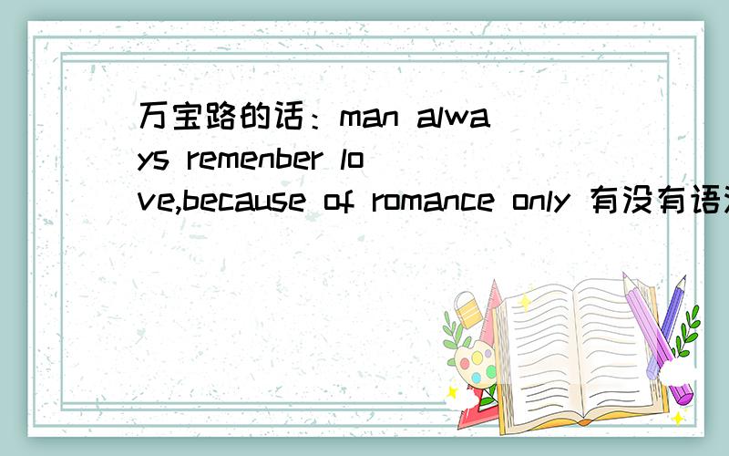 万宝路的话：man always remenber love,because of romance only 有没有语法错误啊?要改成第三人称单数不?