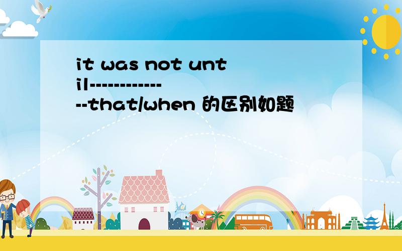 it was not until--------------that/when 的区别如题