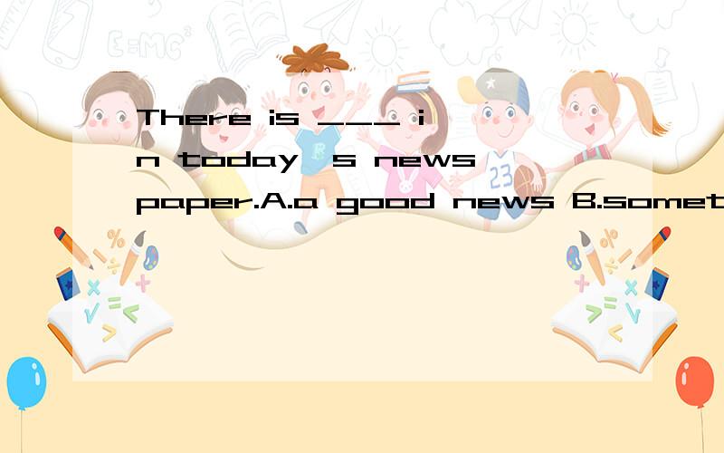 There is ___ in today's newspaper.A.a good news B.something greatly C.nothing interesting