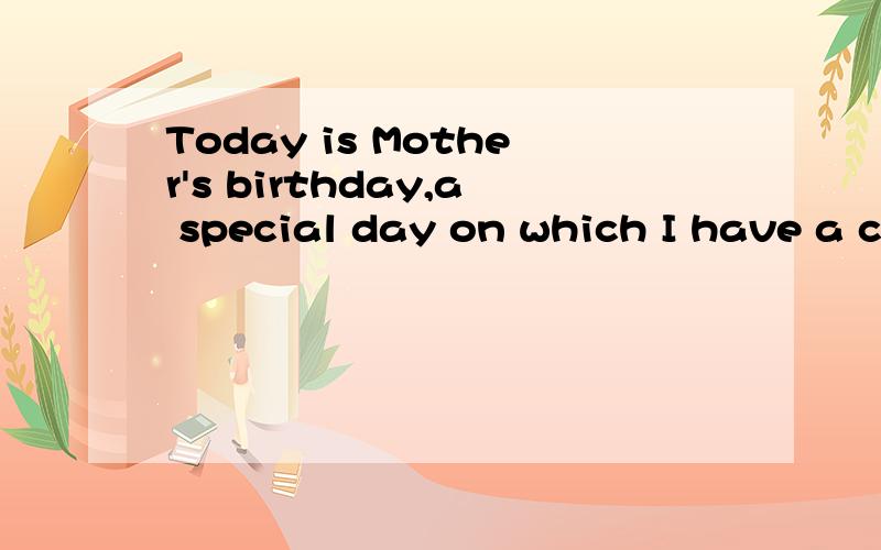 Today is Mother's birthday,a special day on which I have a chance to express love and appreciation能帮我翻译一下这篇短文吗?谢谢你们噢,On this special day,I would like to buy something speical and expensive for Mother to show her how