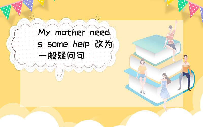 My mother needs some help 改为一般疑问句
