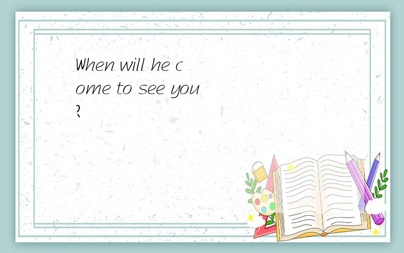 When will he come to see you?