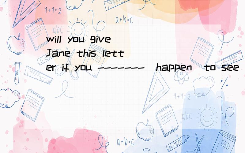 will you give Jane this letter if you -------(happen)to see her next week.(用正确形式填空）