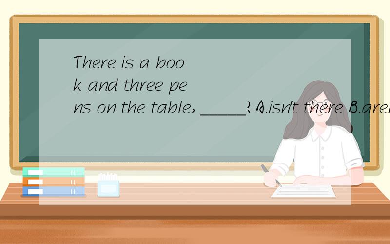 There is a book and three pens on the table,_____?A.isn't there B.aren't there C.isn't it D.aren't they