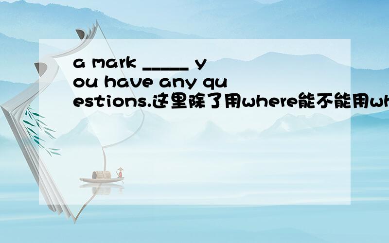 a mark _____ you have any questions.这里除了用where能不能用when?