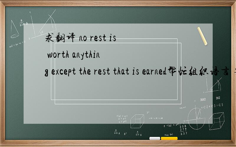 求翻译 no rest is worth anything except the rest that is earned帮忙组织语言 要通顺