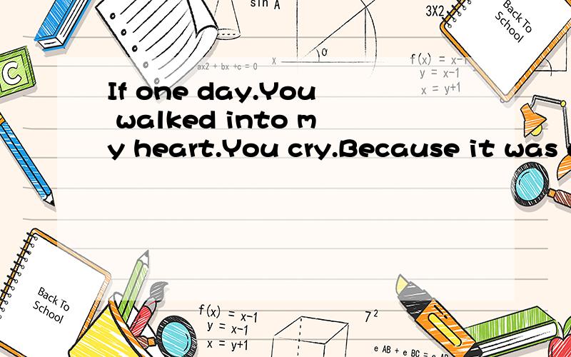 If one day.You walked into my heart.You cry.Because it was all you.给我翻译一下