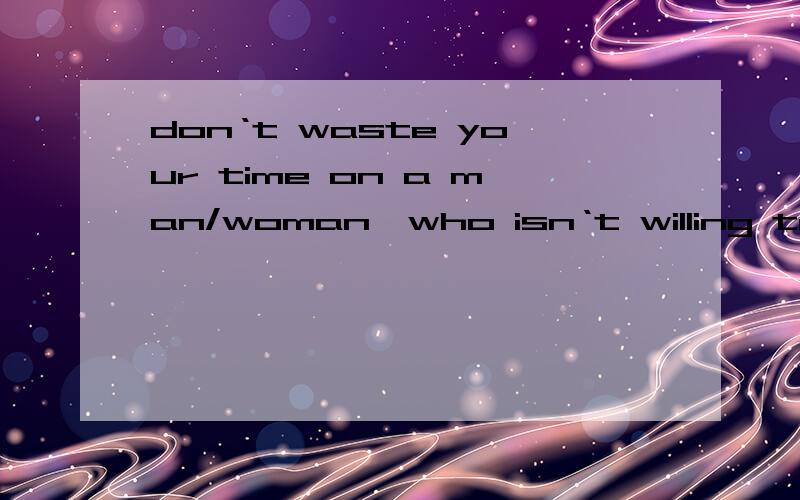 don‘t waste your time on a man/woman,who isn‘t willing to waste their tim
