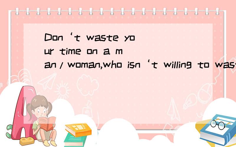 Don‘t waste your time on a man/woman,who isn‘t willing to waste their time on you.