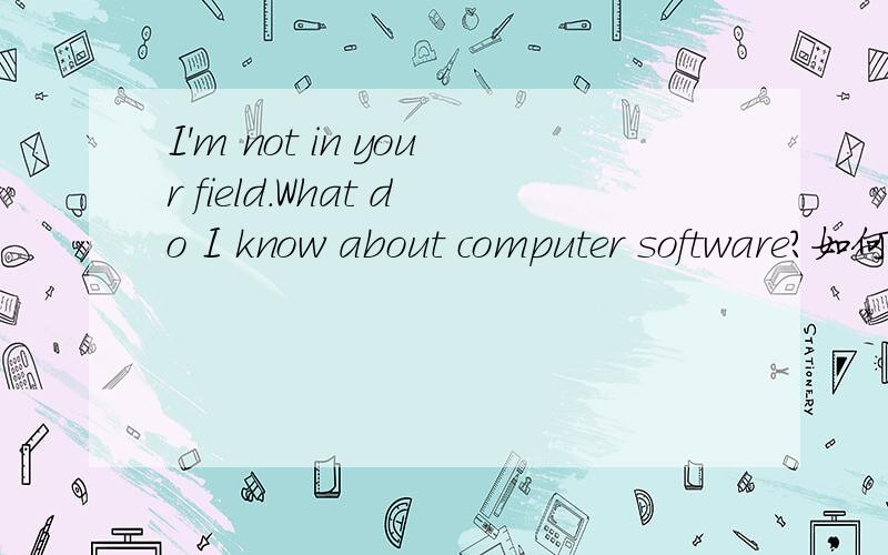 I'm not in your field.What do I know about computer software?如何翻译?