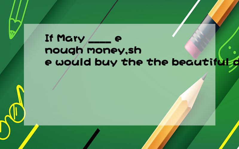 If Mary ____ enough money,she would buy the the beautiful dress.A get B has C had D had had