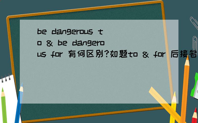 be dangerous to & be dangerous for 有何区别?如题to & for 后接名词作宾语时怎么区别?