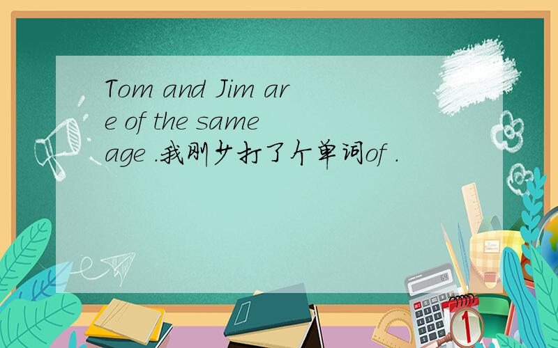 Tom and Jim are of the same age .我刚少打了个单词of .