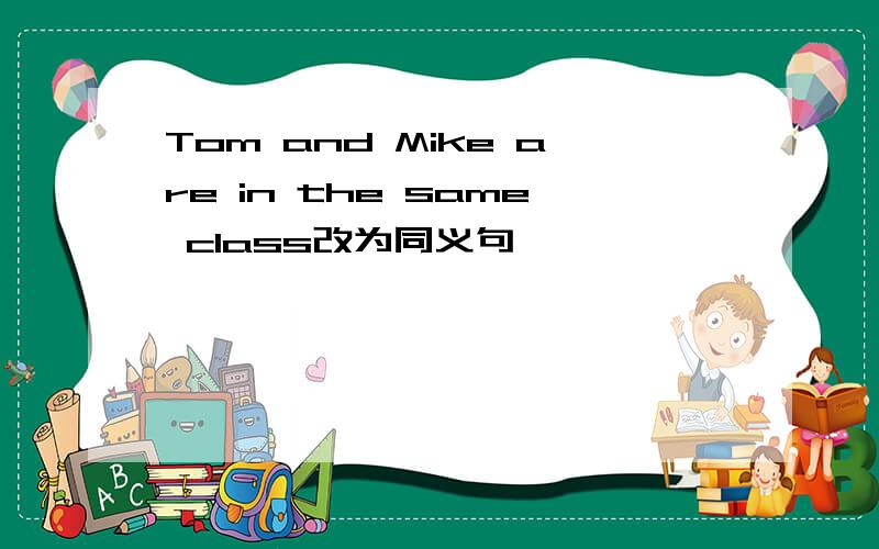 Tom and Mike are in the same class改为同义句