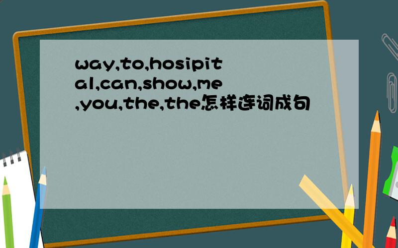 way,to,hosipital,can,show,me,you,the,the怎样连词成句