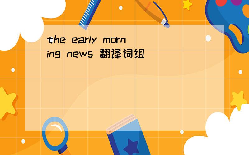 the early morning news 翻译词组
