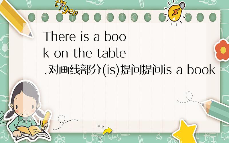 There is a book on the table.对画线部分(is)提问提问is a book