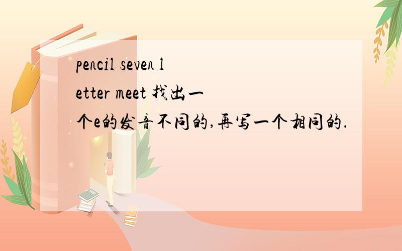 pencil seven letter meet 找出一个e的发音不同的,再写一个相同的.