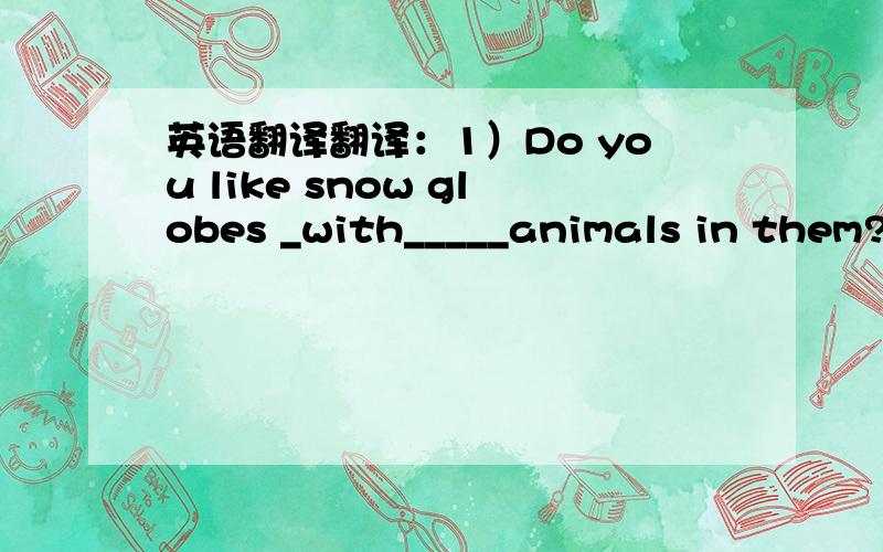 英语翻译翻译：1）Do you like snow globes _with_____animals in them?—Yes I do.2）I generally make it a __rule____ to be up by 7 to read English.