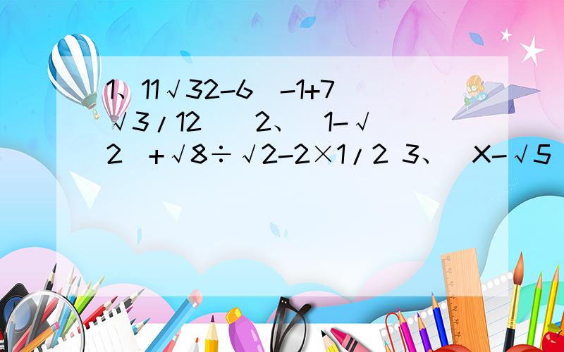 1、11√32-6(-1+7√3/12 ) 2、|1-√2|+√8÷√2-2×1/2 3、|X-√5|=10 4、（X-√3）二次方=4