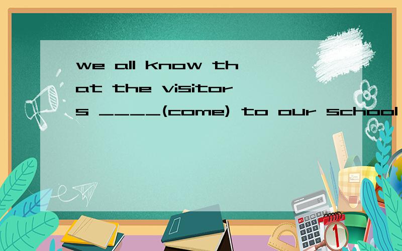 we all know that the visitors ____(come) to our school next week.
