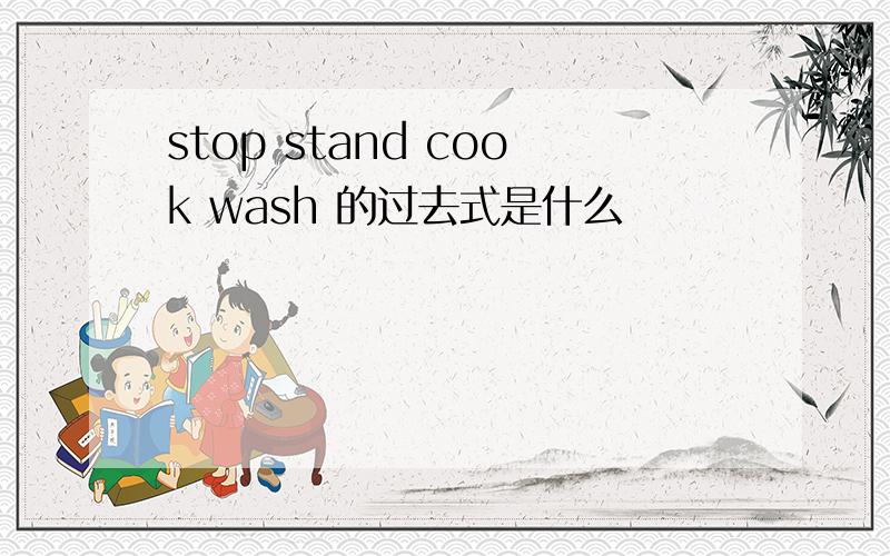 stop stand cook wash 的过去式是什么