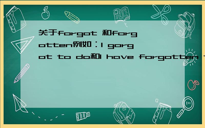 关于forgot 和forgotten例如：I gorgot to do和I have forgotten to do 有什么区别?在交际英语中又有什么具体的不同?