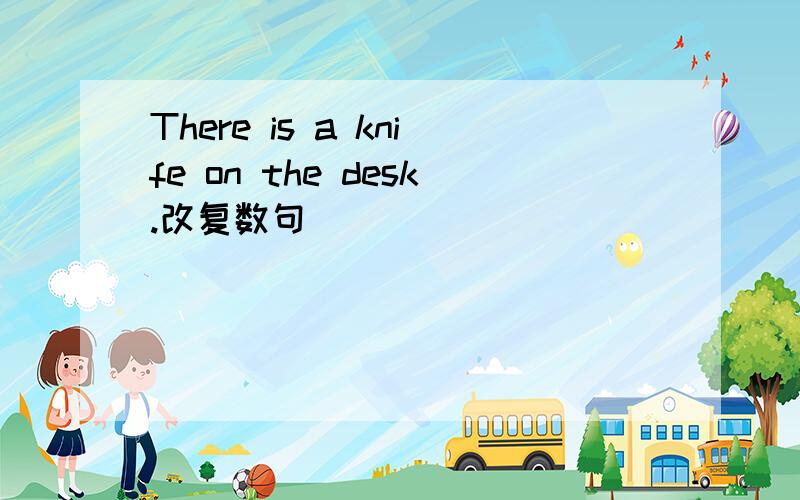 There is a knife on the desk.改复数句