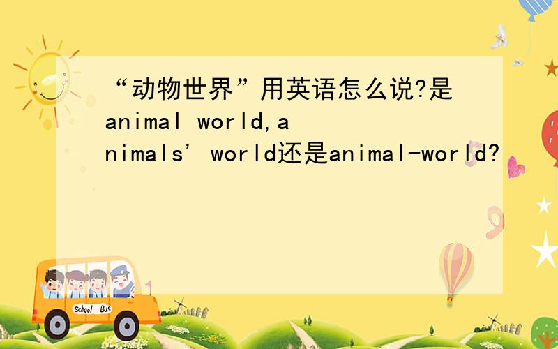 “动物世界”用英语怎么说?是animal world,animals' world还是animal-world?