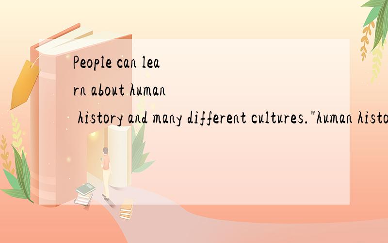 People can learn about human history and many different cultures.