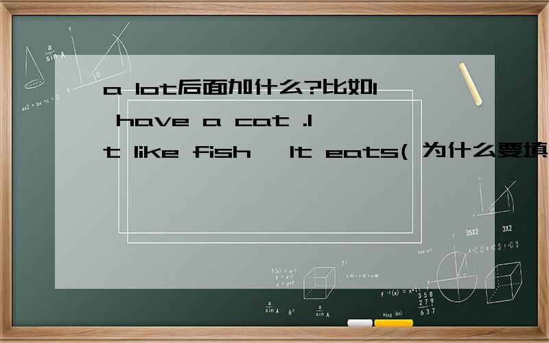 a lot后面加什么?比如I have a cat .It like fish ,It eats( 为什么要填a lot )every