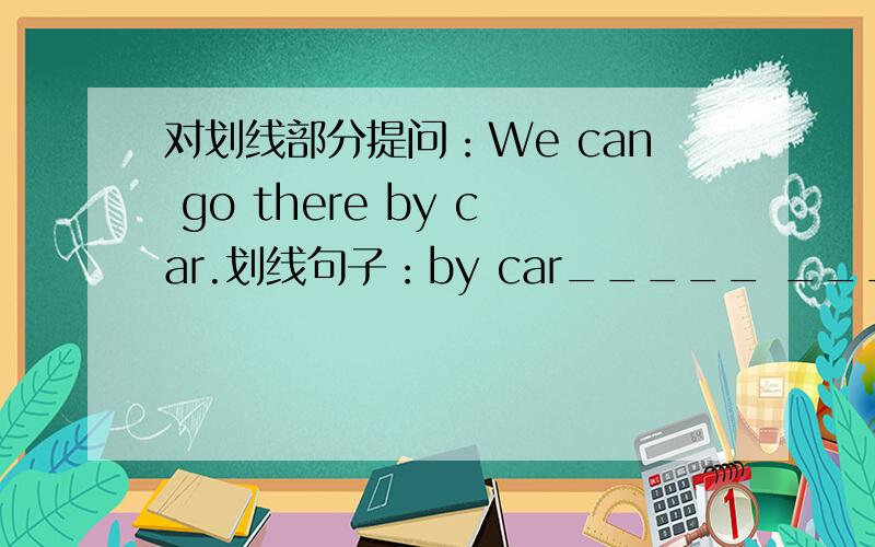 对划线部分提问：We can go there by car.划线句子：by car_____ _____ you go there?