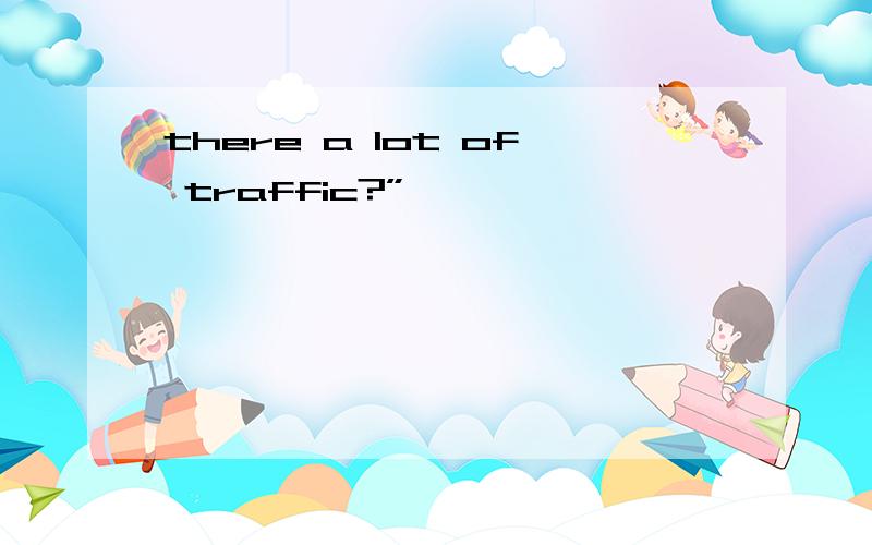 there a lot of traffic?”