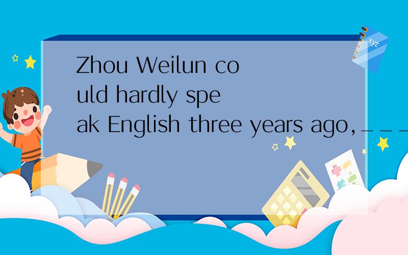 Zhou Weilun could hardly speak English three years ago,________?-No,he couldn't .But now he isA.couldn't he B.could he C.didn't he