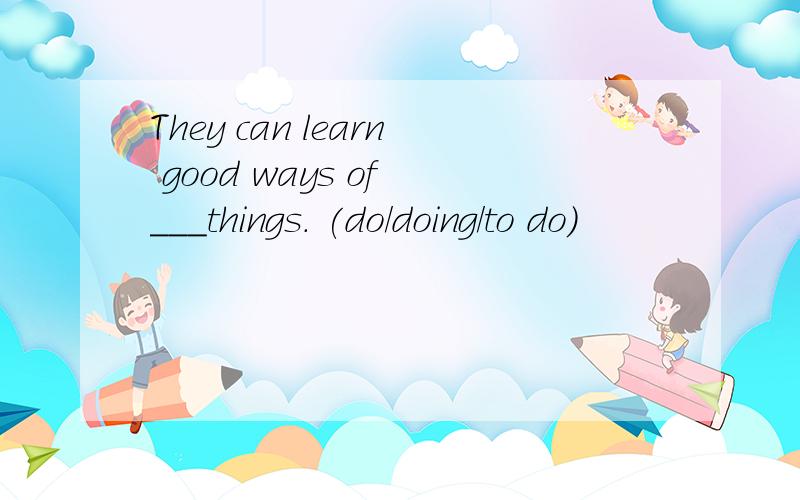 They can learn good ways of ___things. (do/doing/to do)