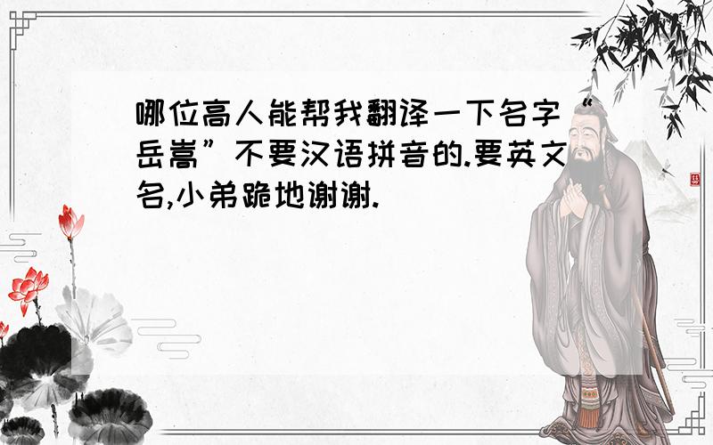 哪位高人能帮我翻译一下名字“岳嵩”不要汉语拼音的.要英文名,小弟跪地谢谢.