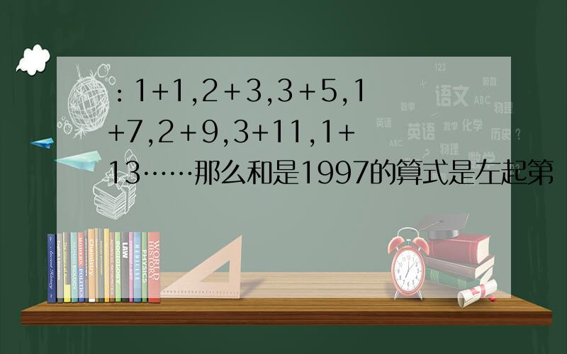 ：1+1,2＋3,3＋5,1+7,2＋9,3+11,1+13……那么和是1997的算式是左起第（ ）个算式,第1999个算式的和