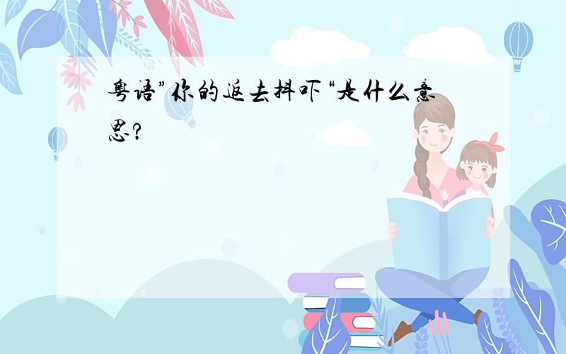 粤语”你的返去抖吓“是什么意思?