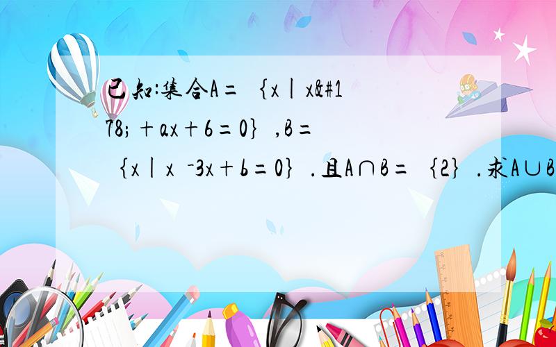 已知:集合A=｛x|x²+ax+6=0｝,B=｛x|x²－3x+b=0｝.且A∩B=｛2｝.求A∪B