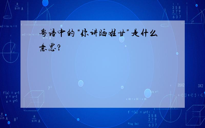 粤语中的“你讲晒啦甘”是什么意思?