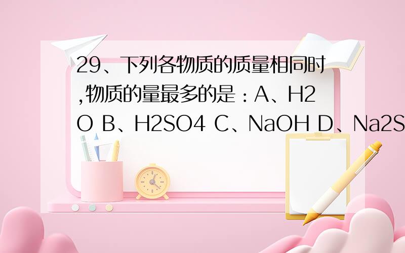 29、下列各物质的质量相同时,物质的量最多的是：A、H2O B、H2SO4 C、NaOH D、Na2SO429、下列各物质的质量相同时,物质的量最多的是：A、H2O B、H2SO4 C、NaOH D、Na2SO430、元素周期表结构中,与电子层