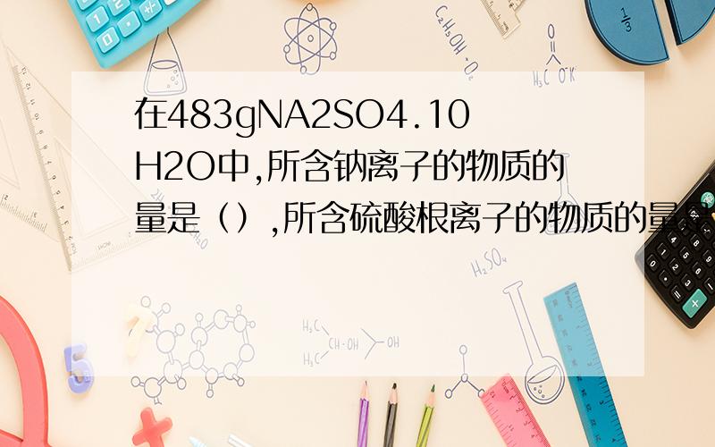在483gNA2SO4.10H2O中,所含钠离子的物质的量是（）,所含硫酸根离子的物质的量是,所含水分子的数目是这道题为什么是这个答案呢?