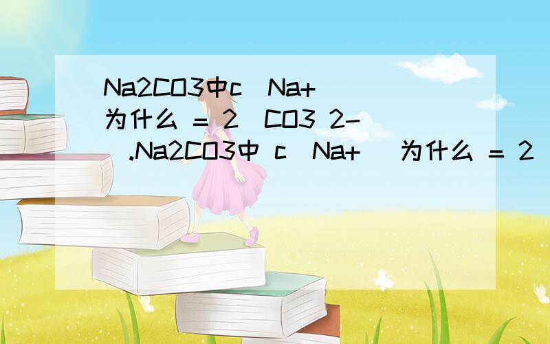 Na2CO3中c(Na+) 为什么 = 2(CO3 2-).Na2CO3中 c(Na+) 为什么 = 2(CO3 2-)