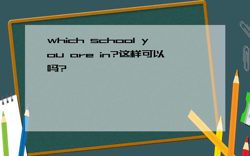 which school you are in?这样可以吗?
