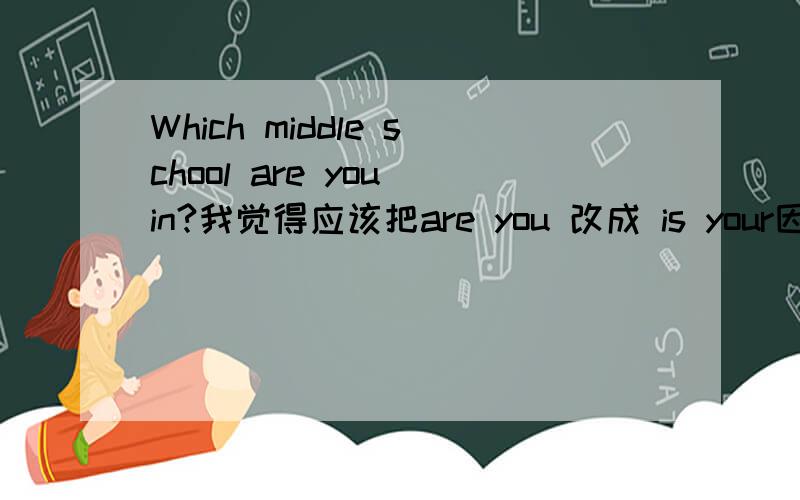 Which middle school are you in?我觉得应该把are you 改成 is your因为这句话中middle school是主语