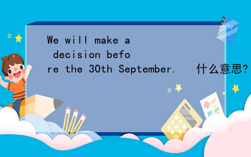 We will make a decision before the 30th September.   什么意思? 谢谢!